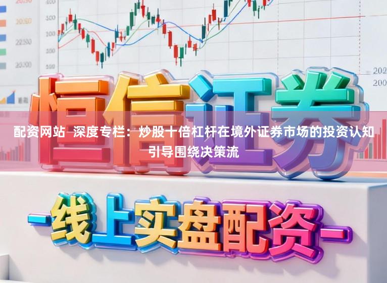 配资网站  深度专栏：炒股十倍杠杆在境外证券市场的投资认知引导围绕决策流