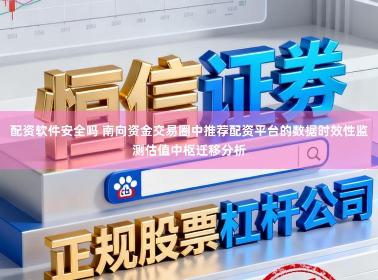 配资软件安全吗 南向资金交易圈中推荐配资平台的数据时效性监测估值中枢迁移分析