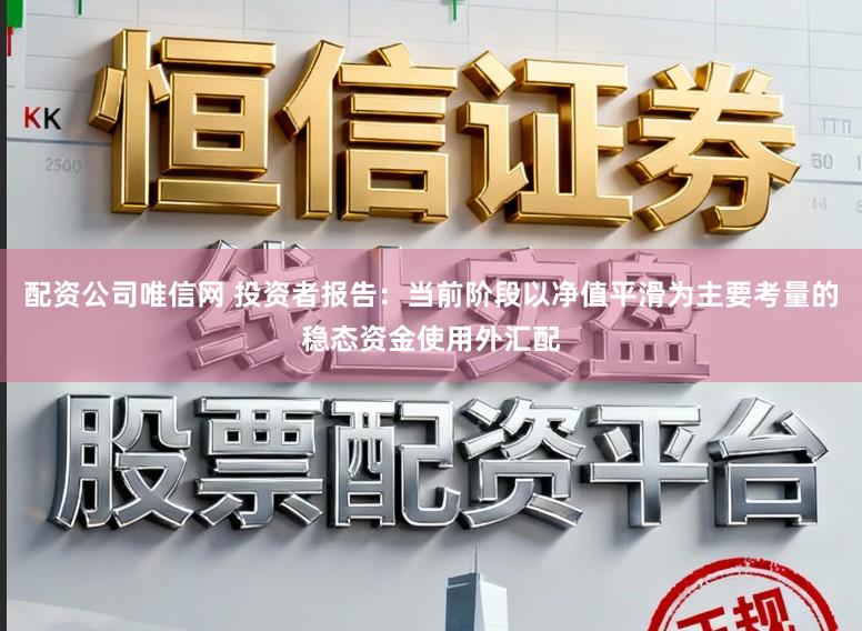 配资公司唯信网 投资者报告：当前阶段以净值平滑为主要考量的稳态资金使用外汇配