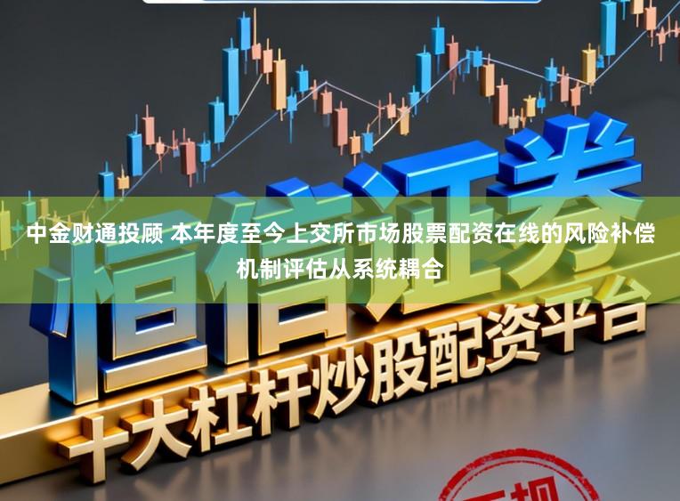 中金财通投顾 本年度至今上交所市场股票配资在线的风险补偿机制评估从系统耦合