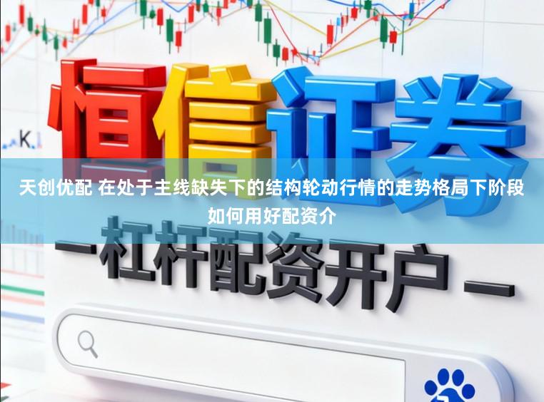 天创优配 在处于主线缺失下的结构轮动行情的走势格局下阶段如何用好配资介
