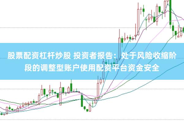 股票配资杠杆炒股 投资者报告：处于风险收缩阶段的调整型账户使用配资平台资金安全