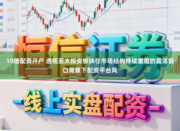 10倍配资开户 透视亚太投资板块在市场结构持续重组的震荡窗口背景下配资平台风