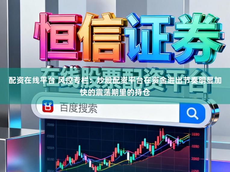 配资在线平台 风控专栏：炒股配资平台在资金进出节奏明显加快的震荡期里的持仓