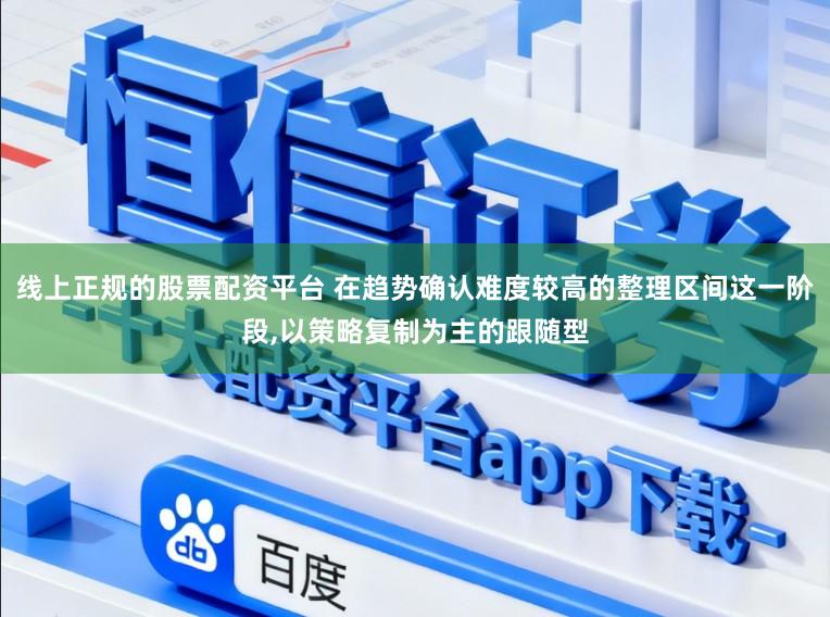线上正规的股票配资平台 在趋势确认难度较高的整理区间这一阶段，以策略复制为主的跟随型