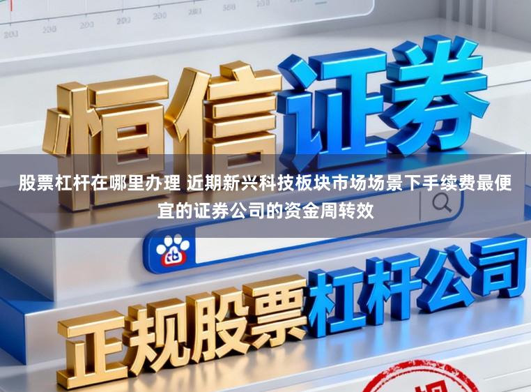 股票杠杆在哪里办理 近期新兴科技板块市场场景下手续费最便宜的证券公司的资金周转效