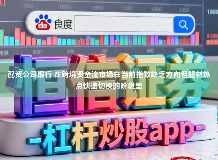 配资公司银行 在跨境资金流市场在当前指数缺乏方向但题材热点快速切换的阶段里