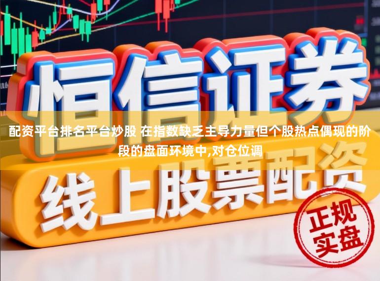 配资平台排名平台炒股 在指数缺乏主导力量但个股热点偶现的阶段的盘面环境中,对仓位调