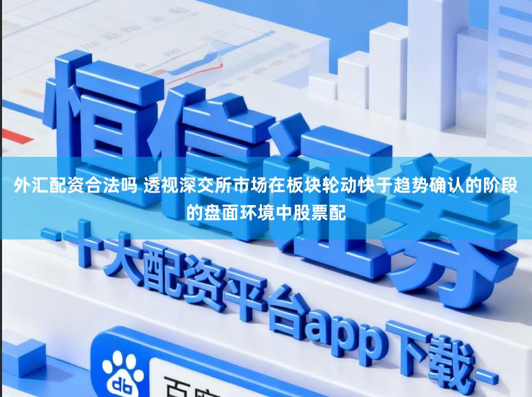 外汇配资合法吗 透视深交所市场在板块轮动快于趋势确认的阶段的盘面环境中股票配