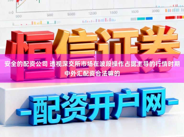安全的配资公司 透视深交所市场在波段操作占据主导的行情时期中外汇配资合法嘛的