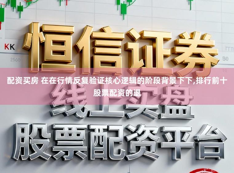 配资买房 在在行情反复验证核心逻辑的阶段背景下下，排行前十股票配资的退
