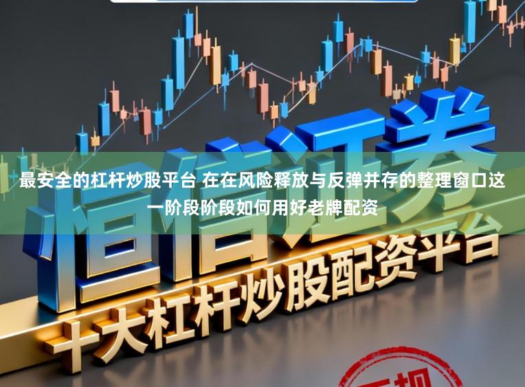 最安全的杠杆炒股平台 在在风险释放与反弹并存的整理窗口这一阶段阶段如何用好老牌配资