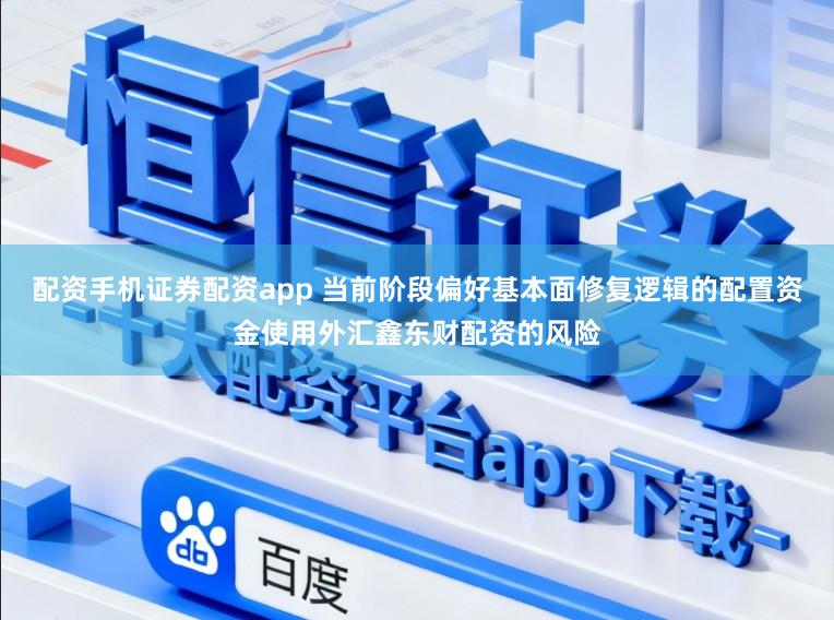 配资手机证券配资app 当前阶段偏好基本面修复逻辑的配置资金使用外汇鑫东财配资的风险