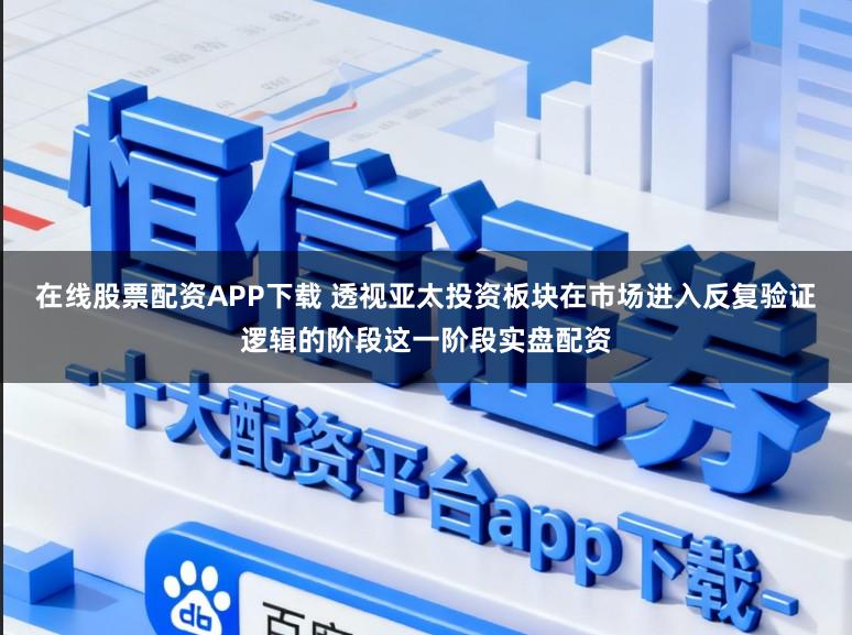 在线股票配资APP下载 透视亚太投资板块在市场进入反复验证逻辑的阶段这一阶段实盘配资
