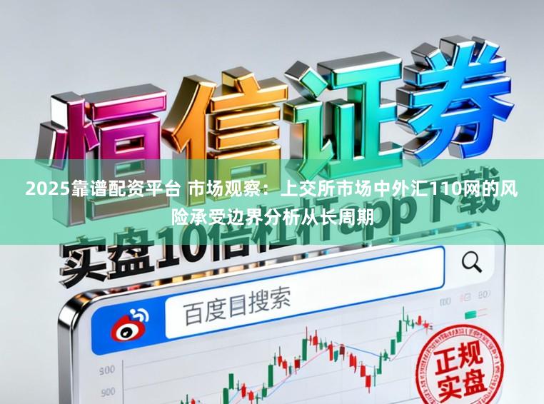 2025靠谱配资平台 市场观察：上交所市场中外汇110网的风险承受边界分析从长周期