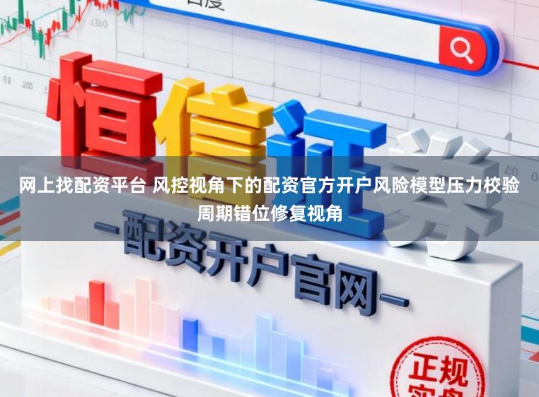 网上找配资平台 风控视角下的配资官方开户风险模型压力校验周期错位修复视角