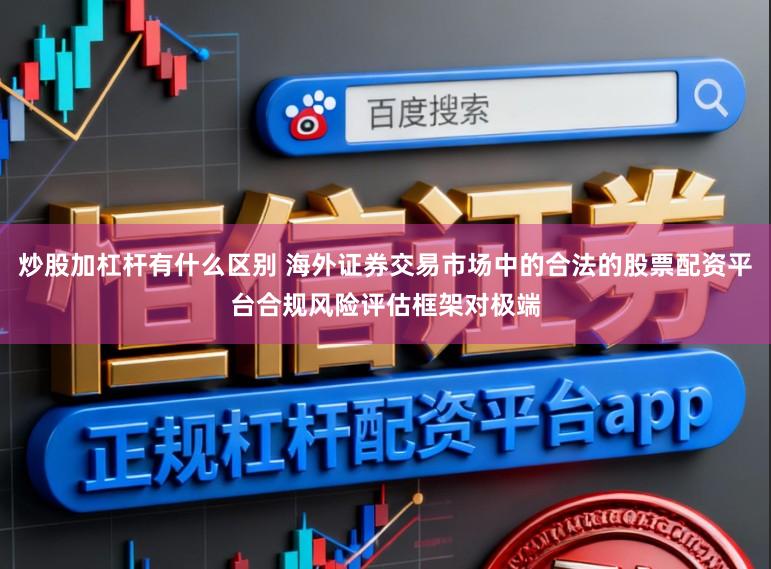 炒股加杠杆有什么区别 海外证券交易市场中的合法的股票配资平台合规风险评估框架对极端