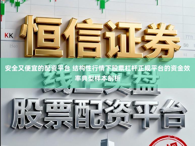 安全又便宜的配资平台 结构性行情下股票杠杆正规平台的资金效率典型样本剖析