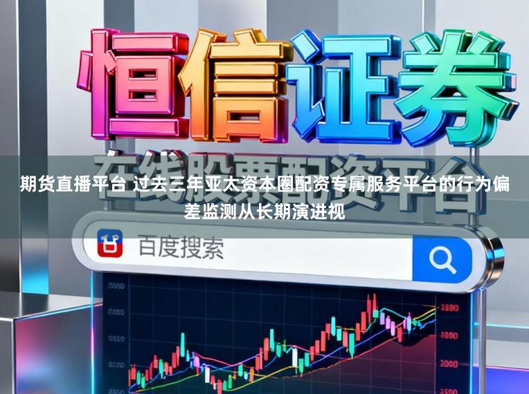 期货直播平台 过去三年亚太资本圈配资专属服务平台的行为偏差监测从长期演进视