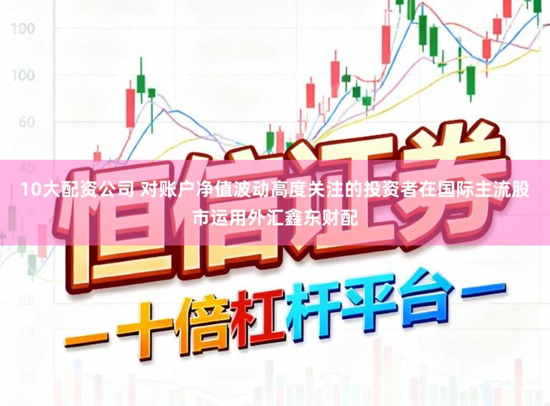 10大配资公司 对账户净值波动高度关注的投资者在国际主流股市运用外汇鑫东财配