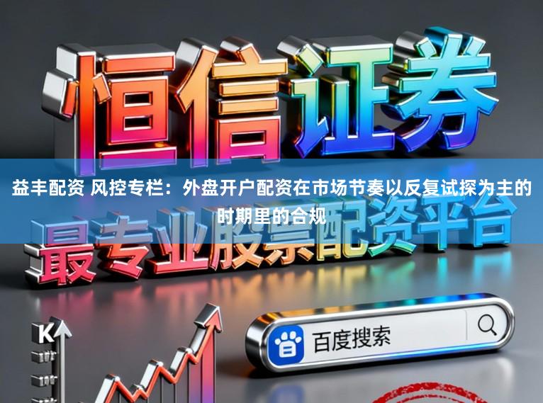 益丰配资 风控专栏：外盘开户配资在市场节奏以反复试探为主的时期里的合规