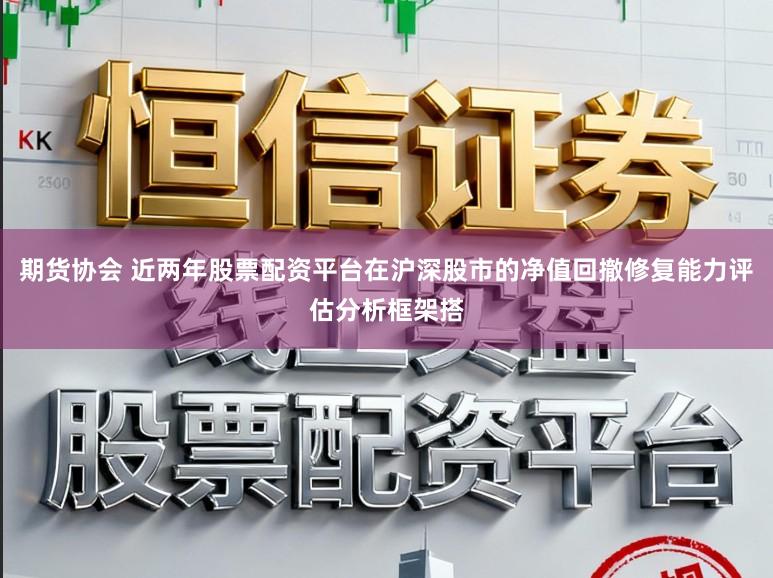 期货协会 近两年股票配资平台在沪深股市的净值回撤修复能力评估分析框架搭