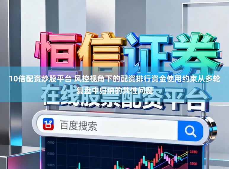 10倍配资炒股平台 风控视角下的配资排行资金使用约束从多轮复盘中归纳的共性问题
